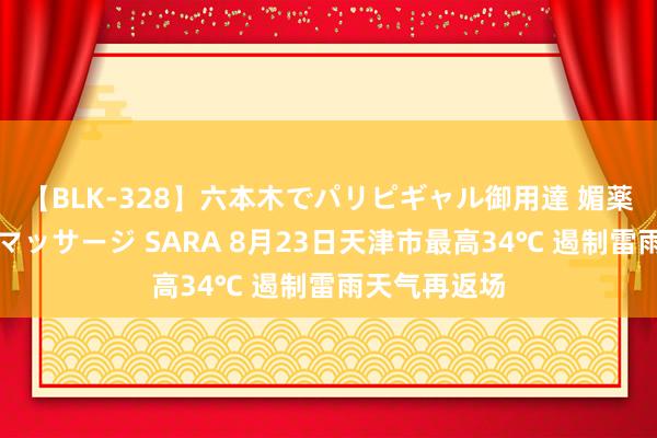 【BLK-328】六本木でパリピギャル御用達 媚薬悶絶オイルマッサージ SARA 8月23日天津市最高34℃ 遏制雷雨天气再返场