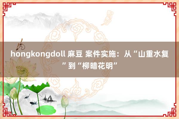 hongkongdoll 麻豆 案件实施：从“山重水复”到“柳暗花明”