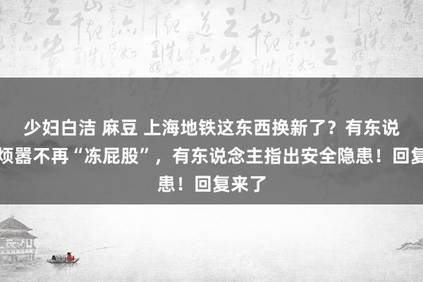 少妇白洁 麻豆 上海地铁这东西换新了？有东说念主烦嚣不再“冻屁股”，有东说念主指出安全隐患！回复来了