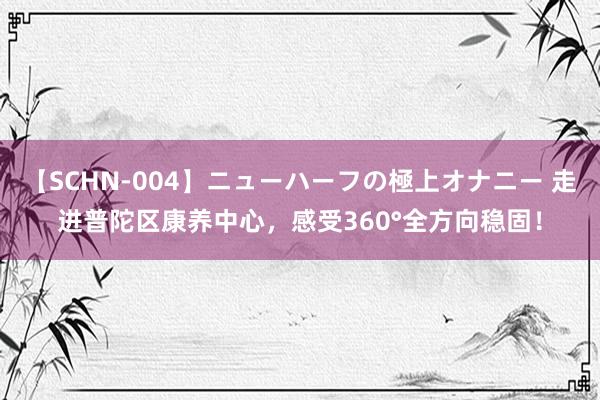 【SCHN-004】ニューハーフの極上オナニー 走进普陀区康养中心，感受360°全方向稳固！