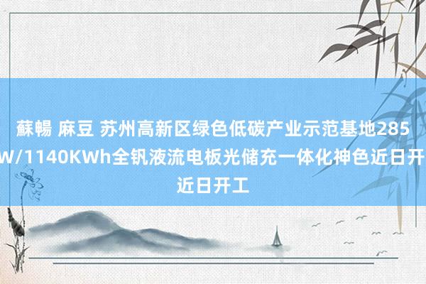 蘇暢 麻豆 苏州高新区绿色低碳产业示范基地285KW/1140KWh全钒液流电板光储充一体化神色近日开工