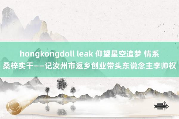 hongkongdoll leak 仰望星空追梦 情系桑梓实干——记汝州市返乡创业带头东说念主李帅权