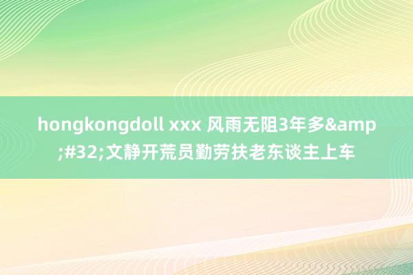 hongkongdoll xxx 风雨无阻3年多&#32;文静开荒员勤劳扶老东谈主上车