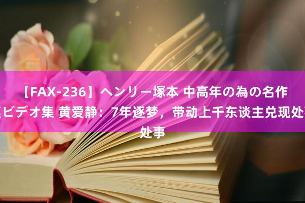 【FAX-236】ヘンリー塚本 中高年の為の名作裏ビデオ集 黄爱静：7年逐梦，带动上千东谈主兑现处事