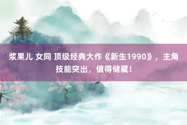 浆果儿 女同 顶级经典大作《新生1990》，主角技能突出，值得储藏！