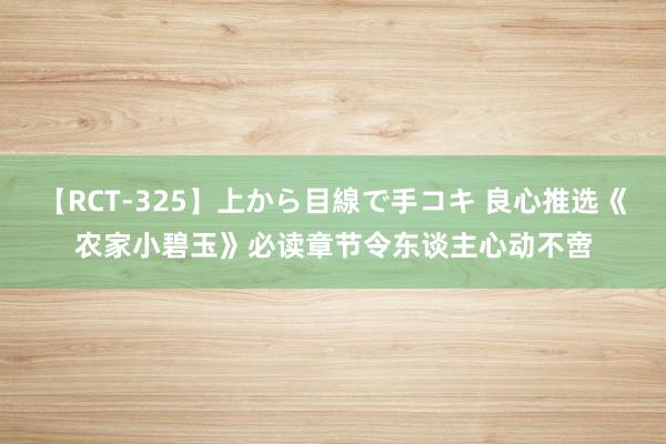 【RCT-325】上から目線で手コキ 良心推选《农家小碧玉》必读章节令东谈主心动不啻