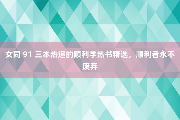 女同 91 三本热追的顺利学热书精选，顺利者永不废弃