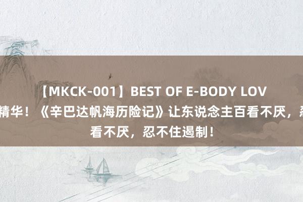 【MKCK-001】BEST OF E-BODY LOVERS 2008 精华！《辛巴达帆海历险记》让东说念主百看不厌，忍不住遏制！