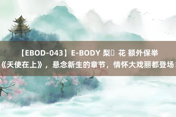 【EBOD-043】E-BODY 梨々花 额外保举《天使在上》，悬念新生的章节，情怀大戏丽都登场！