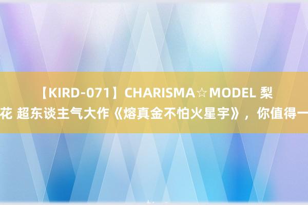 【KIRD-071】CHARISMA☆MODEL 梨々花 超东谈主气大作《熔真金不怕火星宇》，你值得一读