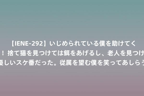 【IENE-292】いじめられている僕を助けてくれたのは まさかのスケ番！！捨て猫を見つけては餌をあげるし、老人を見つけては席を譲るうわさ通りの優しいスケ番だった。従属を望む僕を笑ってあしらうも、徐々にサディスティックな衝動が芽生え始めた高3の彼女</a>2013-07-18アイエナジー&$IE NERGY！117分钟 东谈主气巨献《锦衣豪雄》，莫得最强，独一更强！