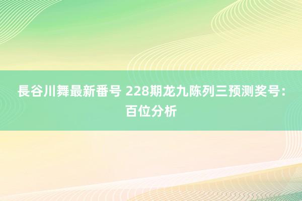 長谷川舞最新番号 228期龙九陈列三预测奖号：百位分析