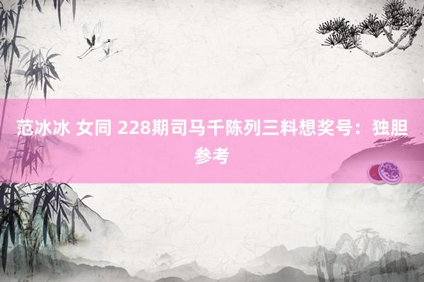 范冰冰 女同 228期司马千陈列三料想奖号：独胆参考