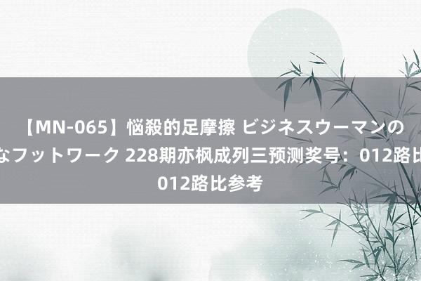 【MN-065】悩殺的足摩擦 ビジネスウーマンの淫らなフットワーク 228期亦枫成列三预测奖号：012路比参考