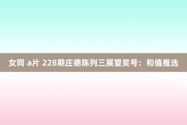 女同 a片 228期庄德陈列三展望奖号：和值推选