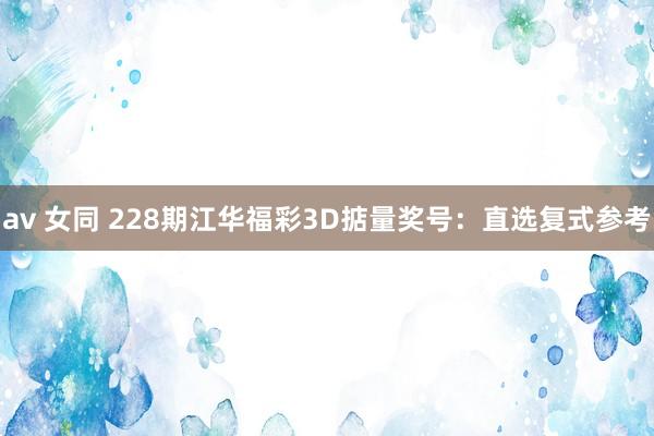 av 女同 228期江华福彩3D掂量奖号：直选复式参考