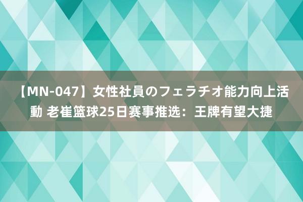 【MN-047】女性社員のフェラチオ能力向上活動 老崔篮球25日赛事推选：王牌有望大捷