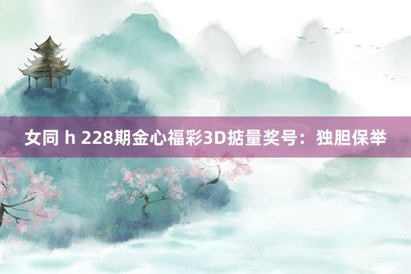 女同 h 228期金心福彩3D掂量奖号：独胆保举