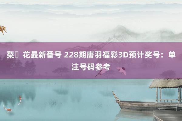 梨々花最新番号 228期唐羽福彩3D预计奖号：单注号码参考