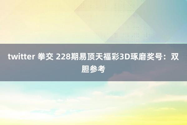 twitter 拳交 228期易顶天福彩3D琢磨奖号：双胆参考