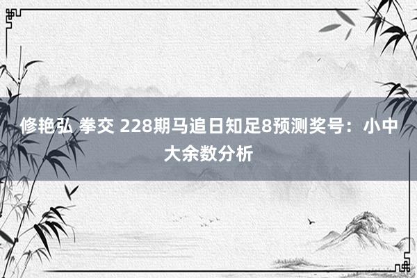 修艳弘 拳交 228期马追日知足8预测奖号：小中大余数分析