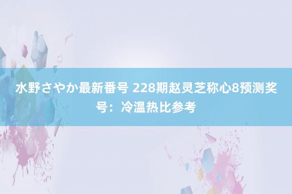 水野さやか最新番号 228期赵灵芝称心8预测奖号：冷温热比参考