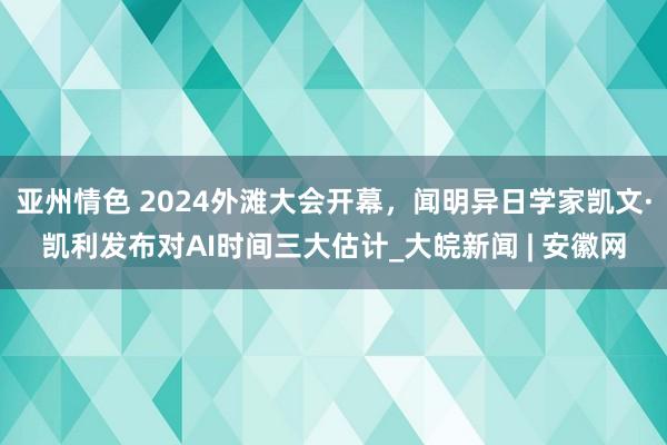 亚州情色 2024外滩大会开幕，闻明异日学家凯文·凯利发布对AI时间三大估计_大皖新闻 | 安徽网