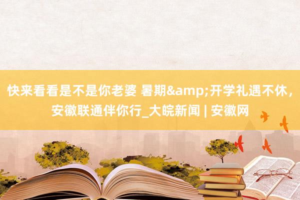 快来看看是不是你老婆 暑期&开学礼遇不休，安徽联通伴你行_大皖新闻 | 安徽网