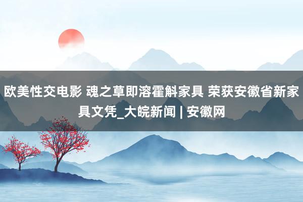 欧美性交电影 魂之草即溶霍斛家具 荣获安徽省新家具文凭_大皖新闻 | 安徽网