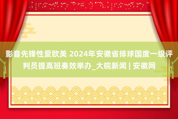 影音先锋性爱欧美 2024年安徽省排球国度一级评判员提高班奏效举办_大皖新闻 | 安徽网