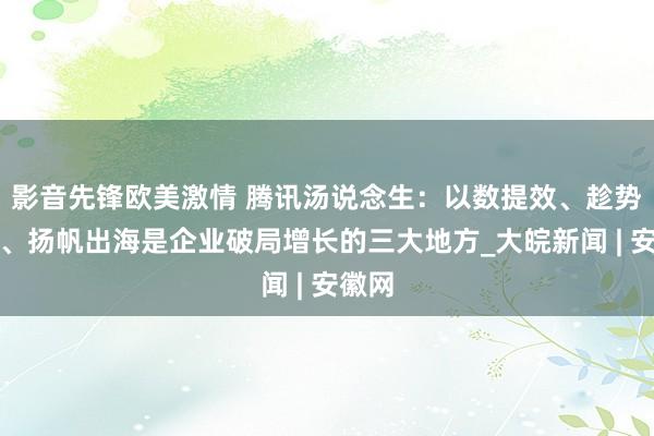 影音先锋欧美激情 腾讯汤说念生：以数提效、趁势而为、扬帆出海是企业破局增长的三大地方_大皖新闻 | 安徽网