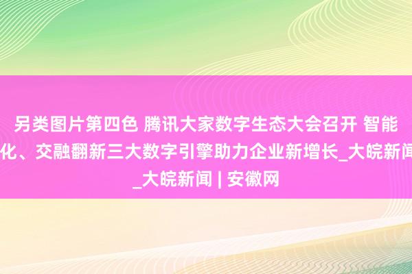 另类图片第四色 腾讯大家数字生态大会召开 智能化、国际化、交融翻新三大数字引擎助力企业新增长_大皖新闻 | 安徽网