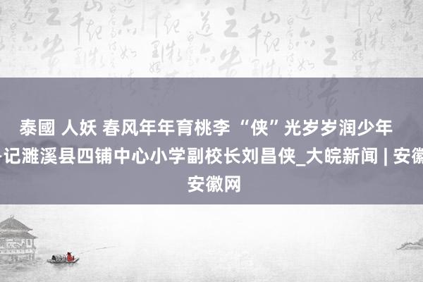 泰國 人妖 春风年年育桃李 “侠”光岁岁润少年  ——记濉溪县四铺中心小学副校长刘昌侠_大皖新闻 | 安徽网