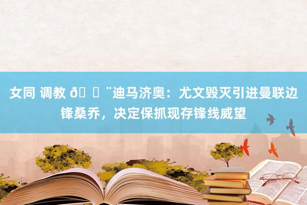 女同 调教 ?迪马济奥：尤文毁灭引进曼联边锋桑乔，决定保抓现存锋线威望