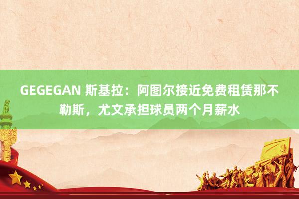 GEGEGAN 斯基拉：阿图尔接近免费租赁那不勒斯，尤文承担球员两个月薪水