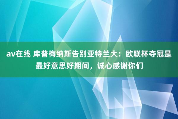 av在线 库普梅纳斯告别亚特兰大：欧联杯夺冠是最好意思好期间，诚心感谢你们