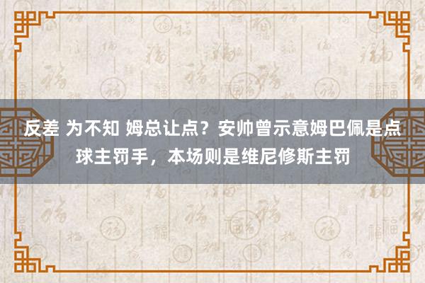 反差 为不知 姆总让点？安帅曾示意姆巴佩是点球主罚手，本场则是维尼修斯主罚