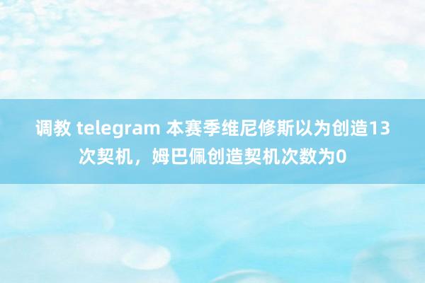 调教 telegram 本赛季维尼修斯以为创造13次契机，姆巴佩创造契机次数为0