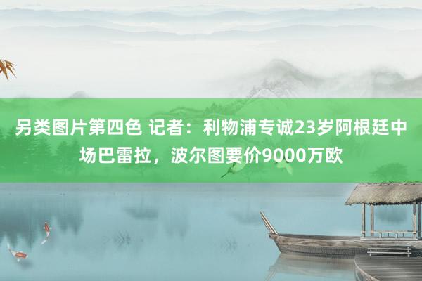 另类图片第四色 记者：利物浦专诚23岁阿根廷中场巴雷拉，波尔图要价9000万欧