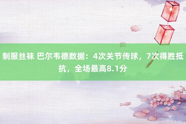 制服丝袜 巴尔韦德数据：4次关节传球，7次得胜抵抗，全场最高8.1分