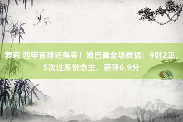 萝莉 西甲首球还得等！姆巴佩全场数据：9射2正，5次过东说念主，获评6.9分