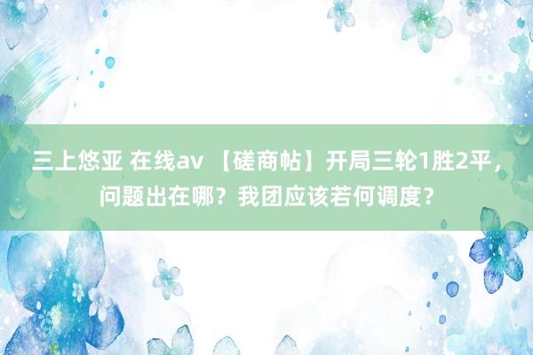 三上悠亚 在线av 【磋商帖】开局三轮1胜2平，问题出在哪？我团应该若何调度？