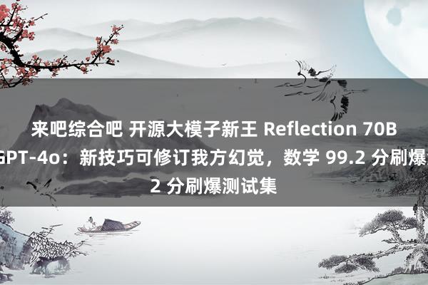 来吧综合吧 开源大模子新王 Reflection 70B 突出 GPT-4o：新技巧可修订我方幻觉，数学 99.2 分刷爆测试集