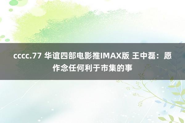 cccc.77 华谊四部电影推IMAX版 王中磊：愿作念任何利于市集的事