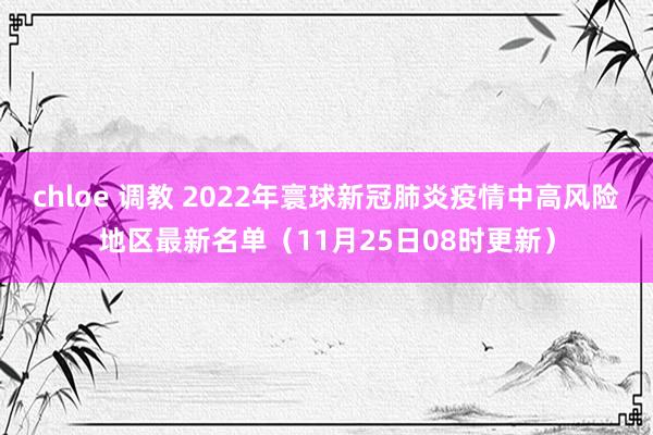 chloe 调教 2022年寰球新冠肺炎疫情中高风险地区最新名单（11月25日08时更新）