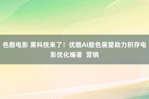 色酷电影 黑科技来了！优酷AI脸色展望助力积存电影优化编著  营销