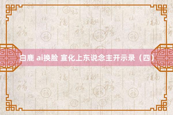 白鹿 ai换脸 宣化上东说念主开示录（四）