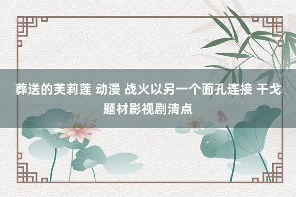 葬送的芙莉莲 动漫 战火以另一个面孔连接 干戈题材影视剧清点