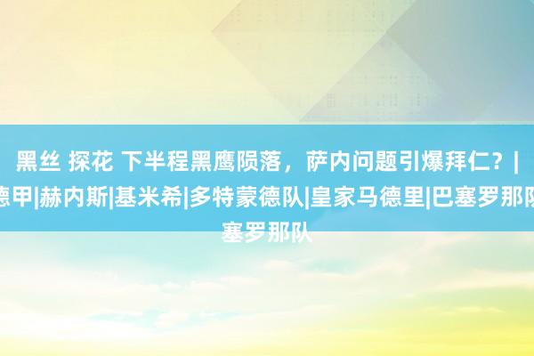 黑丝 探花 下半程黑鹰陨落，萨内问题引爆拜仁？|德甲|赫内斯|基米希|多特蒙德队|皇家马德里|巴塞罗那队