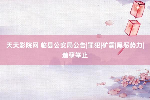 天天影院网 临县公安局公告|罪犯|矿霸|黑恶势力|造孽举止